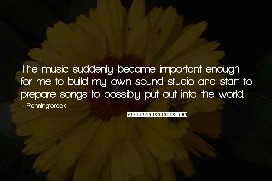 Planningtorock Quotes: The music suddenly became important enough for me to build my own sound studio and start to prepare songs to possibly put out into the world.