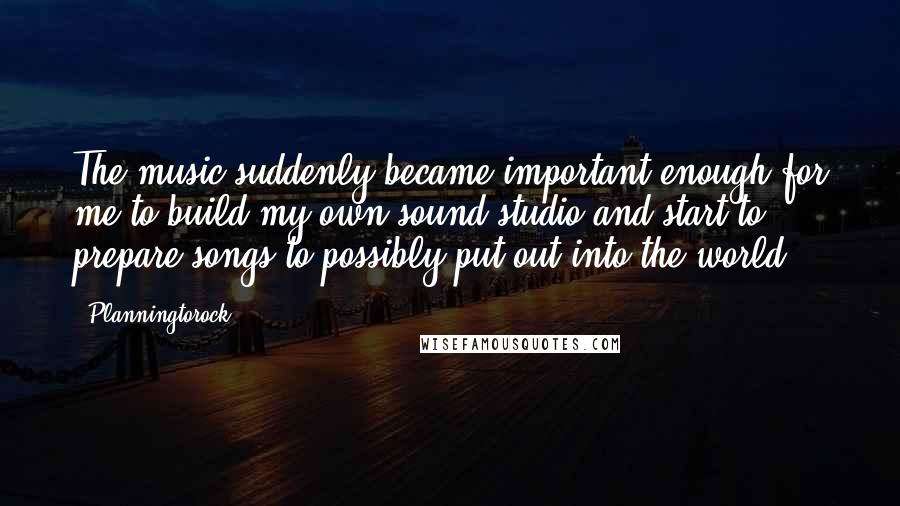Planningtorock Quotes: The music suddenly became important enough for me to build my own sound studio and start to prepare songs to possibly put out into the world.