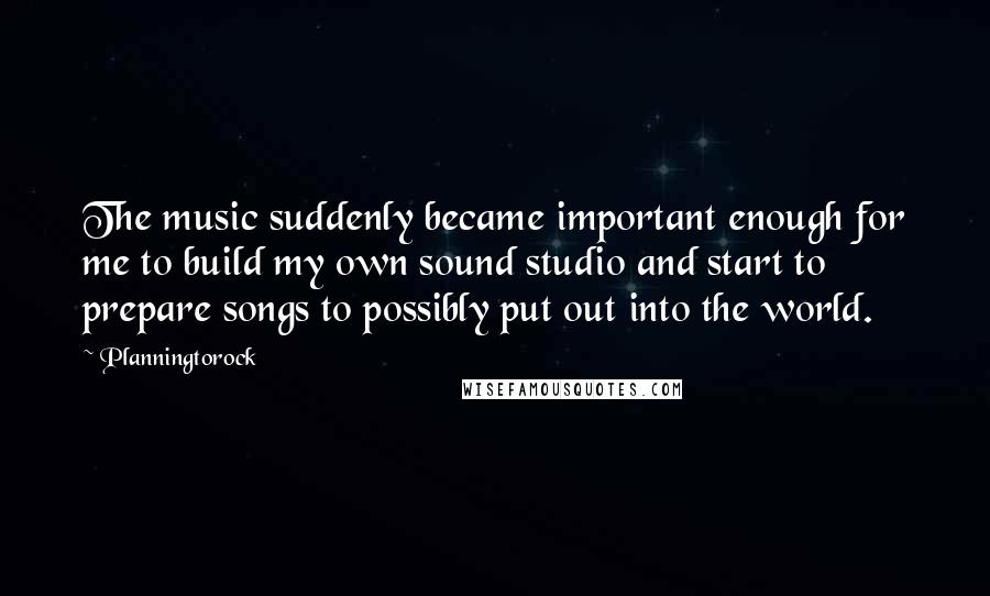 Planningtorock Quotes: The music suddenly became important enough for me to build my own sound studio and start to prepare songs to possibly put out into the world.