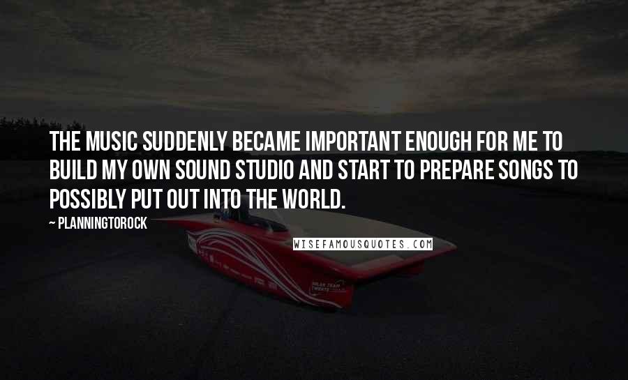 Planningtorock Quotes: The music suddenly became important enough for me to build my own sound studio and start to prepare songs to possibly put out into the world.