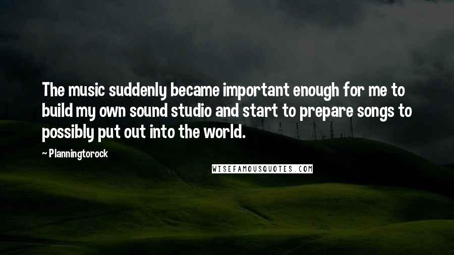 Planningtorock Quotes: The music suddenly became important enough for me to build my own sound studio and start to prepare songs to possibly put out into the world.