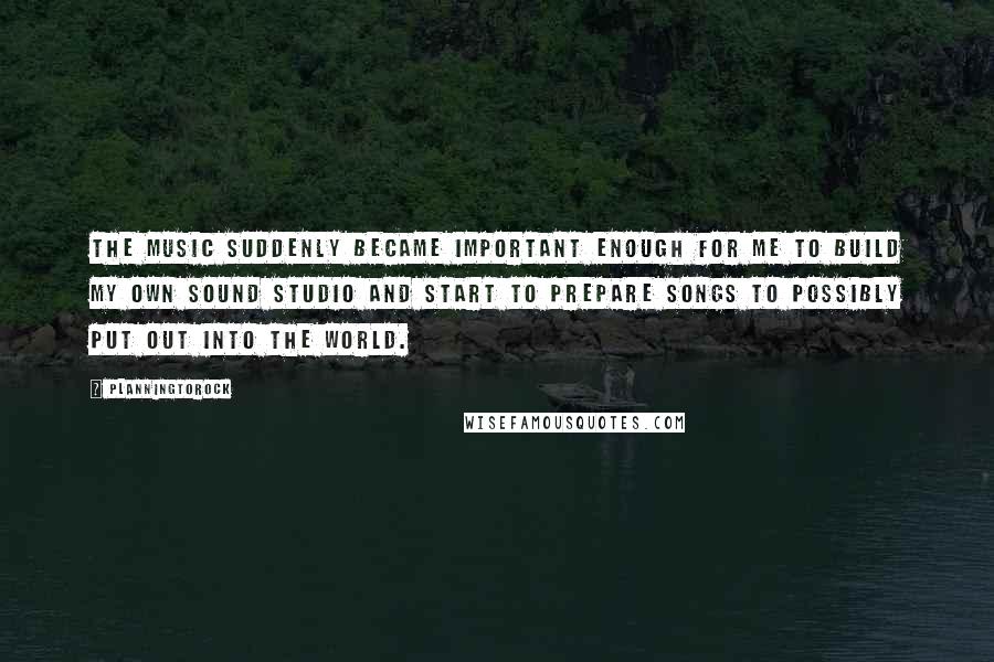 Planningtorock Quotes: The music suddenly became important enough for me to build my own sound studio and start to prepare songs to possibly put out into the world.