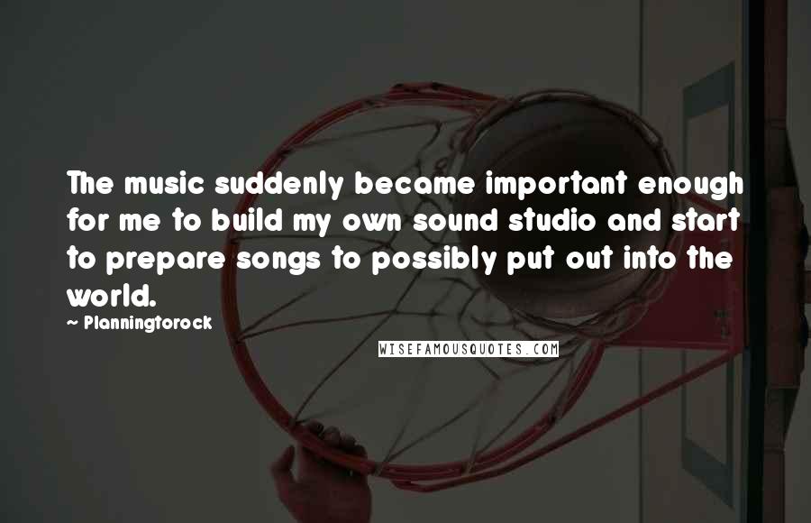 Planningtorock Quotes: The music suddenly became important enough for me to build my own sound studio and start to prepare songs to possibly put out into the world.