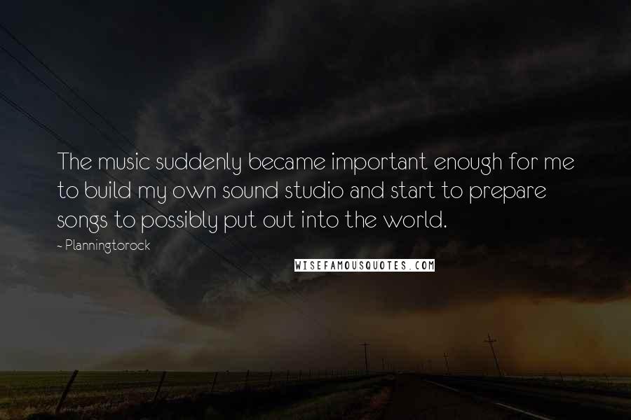 Planningtorock Quotes: The music suddenly became important enough for me to build my own sound studio and start to prepare songs to possibly put out into the world.