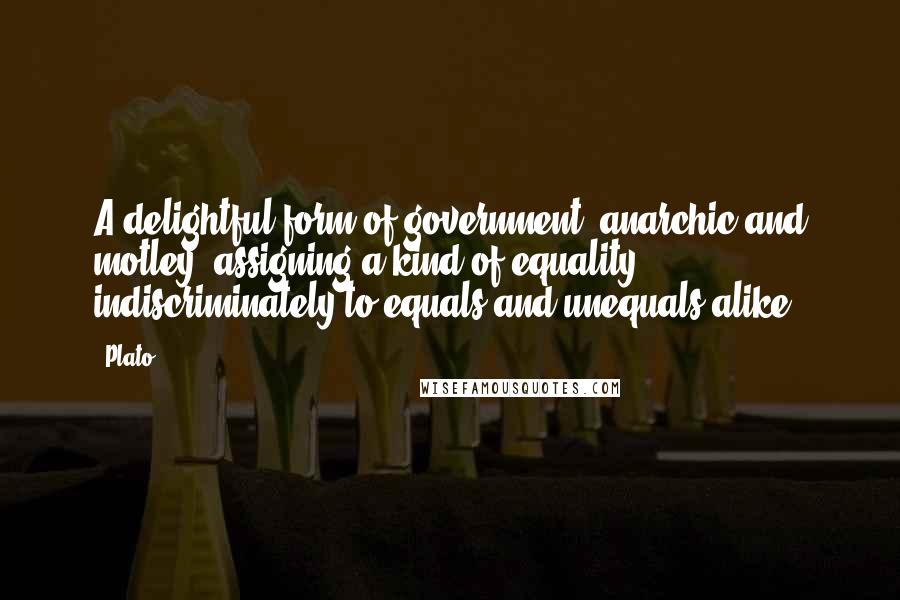 Plato Quotes: A delightful form of government, anarchic and motley, assigning a kind of equality indiscriminately to equals and unequals alike!