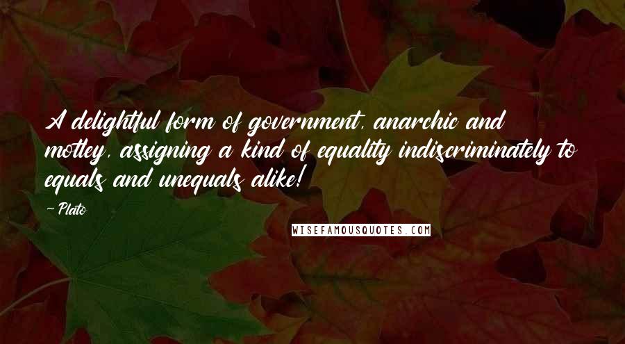 Plato Quotes: A delightful form of government, anarchic and motley, assigning a kind of equality indiscriminately to equals and unequals alike!