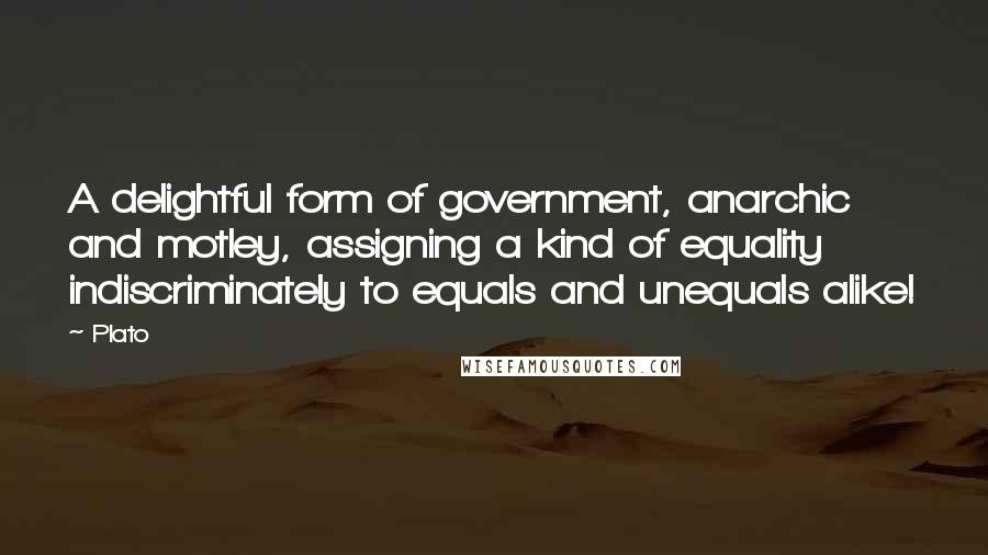 Plato Quotes: A delightful form of government, anarchic and motley, assigning a kind of equality indiscriminately to equals and unequals alike!