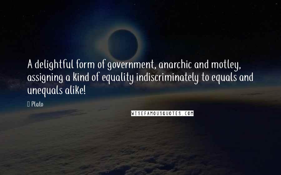 Plato Quotes: A delightful form of government, anarchic and motley, assigning a kind of equality indiscriminately to equals and unequals alike!