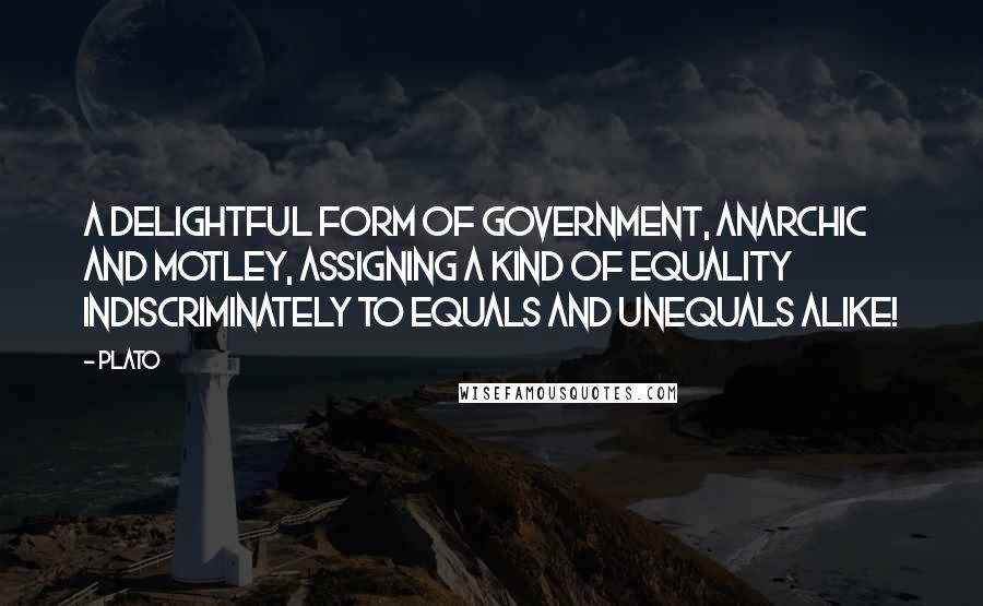 Plato Quotes: A delightful form of government, anarchic and motley, assigning a kind of equality indiscriminately to equals and unequals alike!