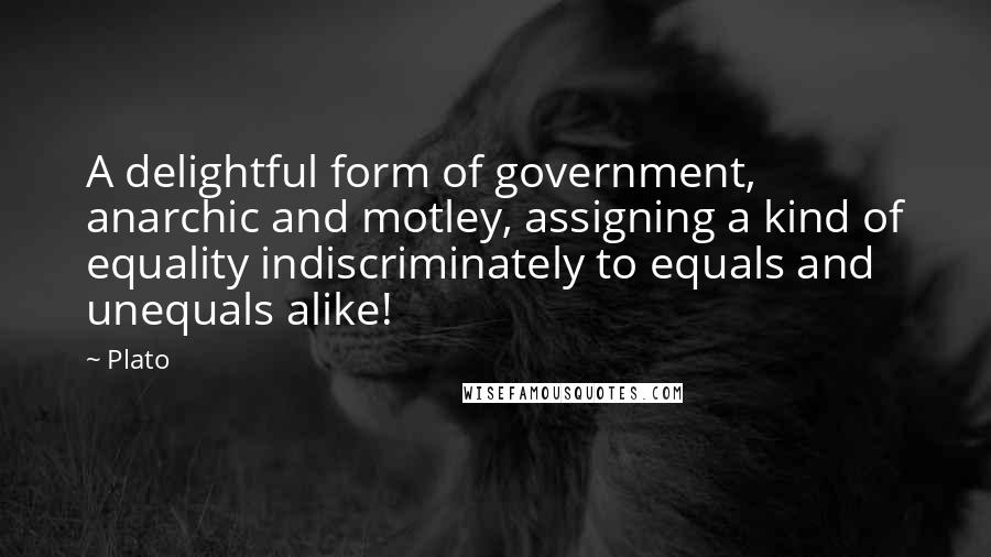 Plato Quotes: A delightful form of government, anarchic and motley, assigning a kind of equality indiscriminately to equals and unequals alike!