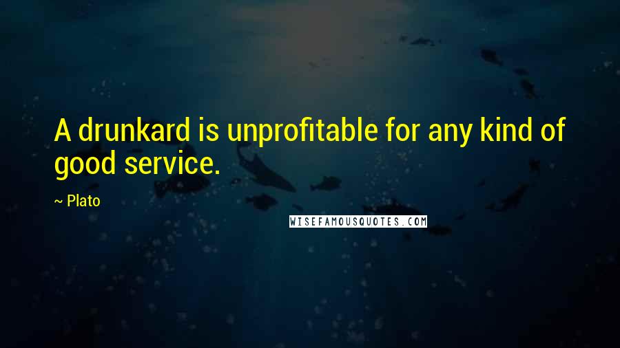 Plato Quotes: A drunkard is unprofitable for any kind of good service.