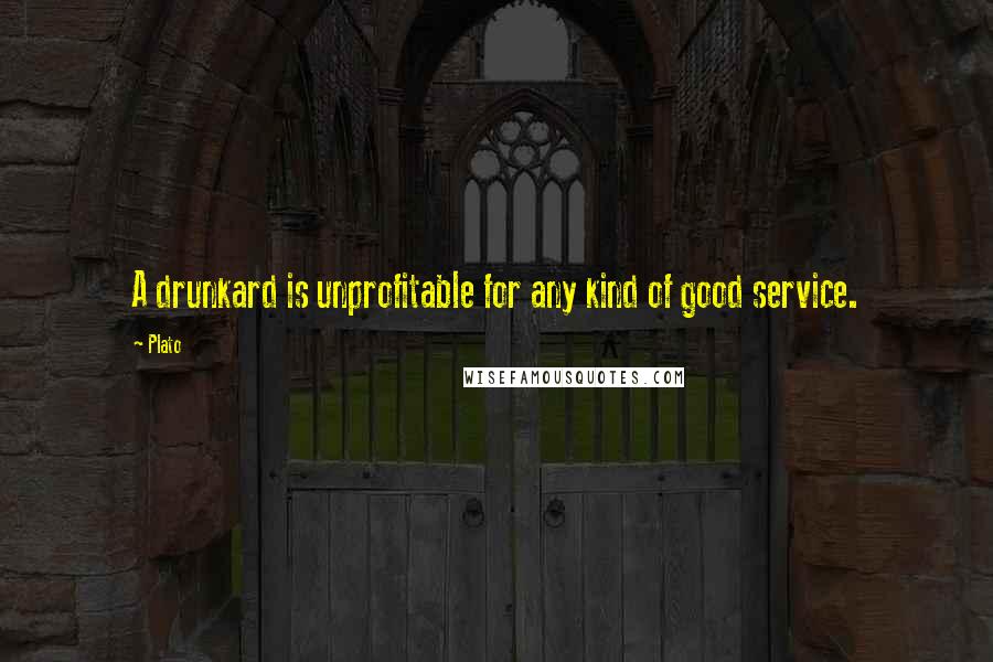 Plato Quotes: A drunkard is unprofitable for any kind of good service.