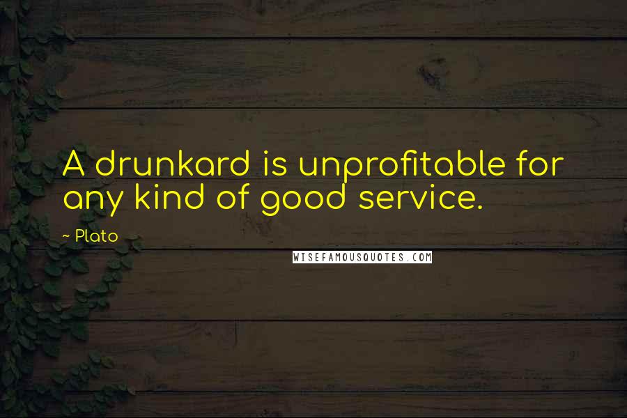 Plato Quotes: A drunkard is unprofitable for any kind of good service.