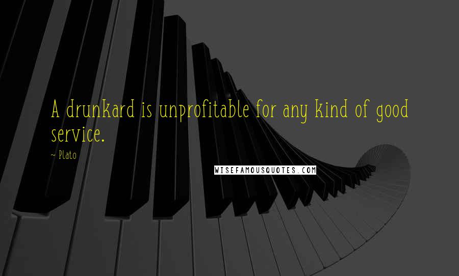 Plato Quotes: A drunkard is unprofitable for any kind of good service.