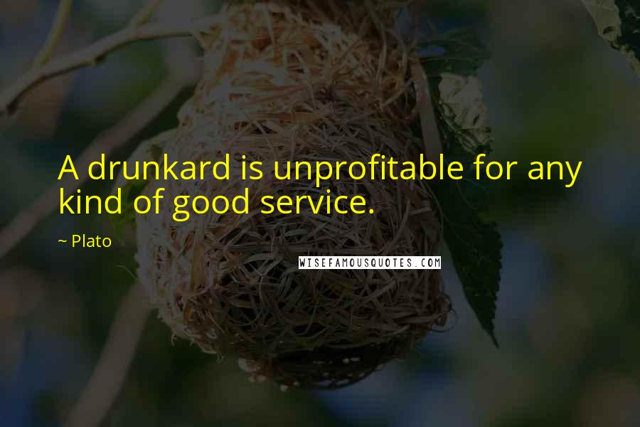 Plato Quotes: A drunkard is unprofitable for any kind of good service.