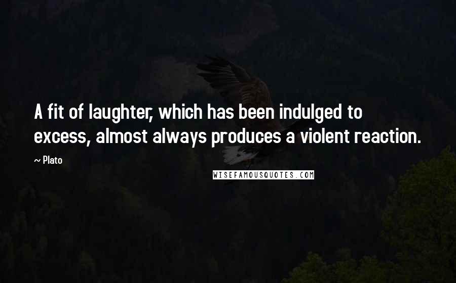 Plato Quotes: A fit of laughter, which has been indulged to excess, almost always produces a violent reaction.