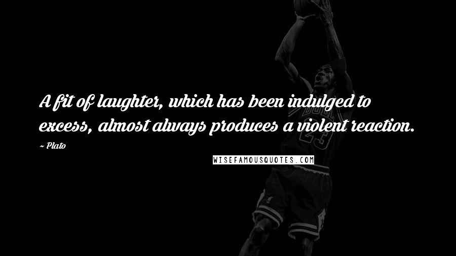 Plato Quotes: A fit of laughter, which has been indulged to excess, almost always produces a violent reaction.