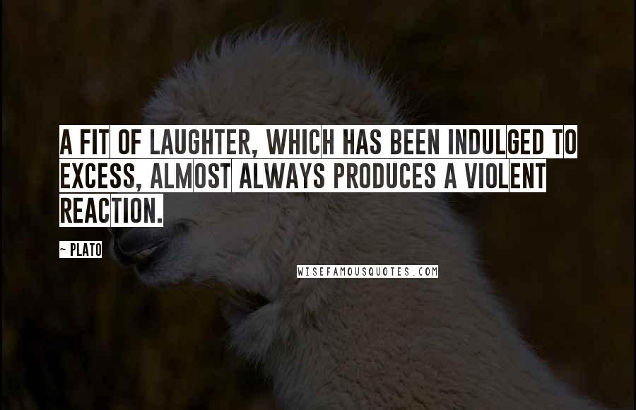 Plato Quotes: A fit of laughter, which has been indulged to excess, almost always produces a violent reaction.