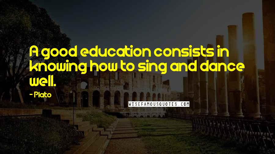 Plato Quotes: A good education consists in knowing how to sing and dance well.