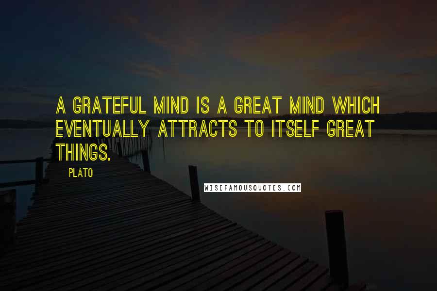 Plato Quotes: A grateful mind is a great mind which eventually attracts to itself great things.