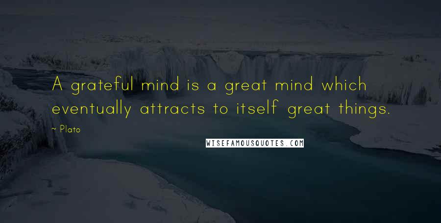 Plato Quotes: A grateful mind is a great mind which eventually attracts to itself great things.