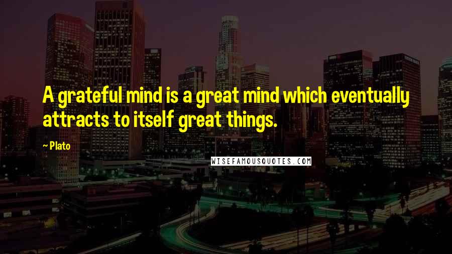 Plato Quotes: A grateful mind is a great mind which eventually attracts to itself great things.