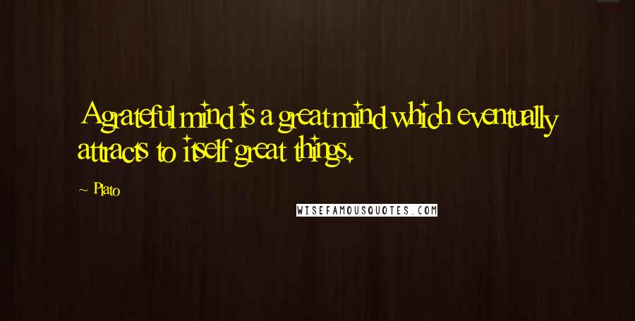 Plato Quotes: A grateful mind is a great mind which eventually attracts to itself great things.