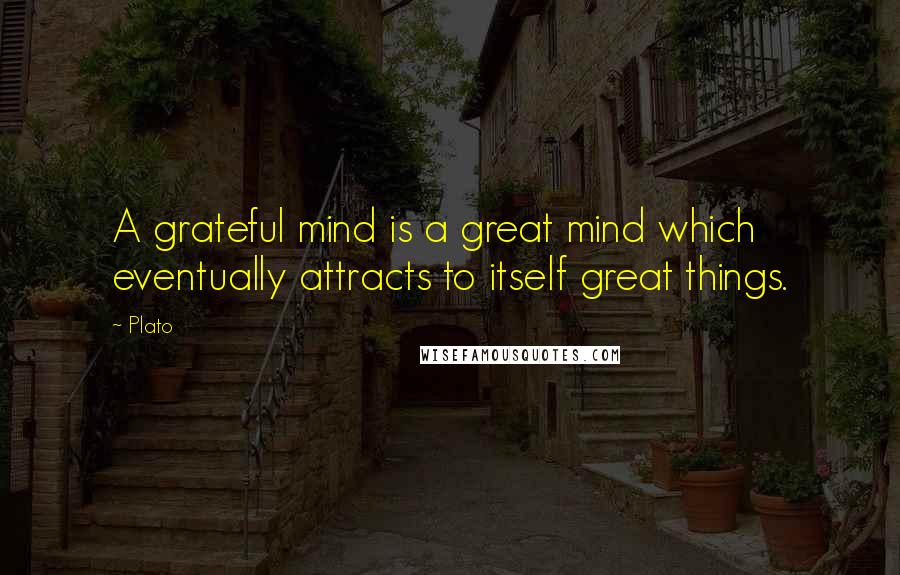 Plato Quotes: A grateful mind is a great mind which eventually attracts to itself great things.