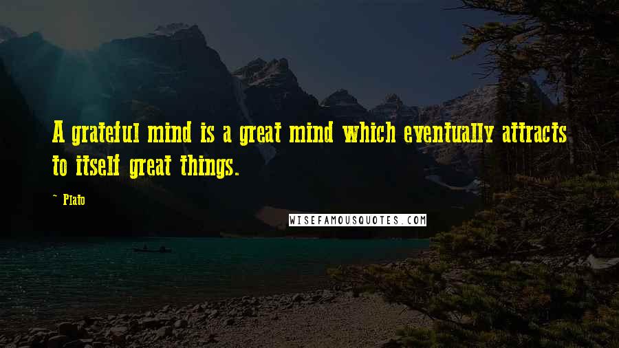 Plato Quotes: A grateful mind is a great mind which eventually attracts to itself great things.