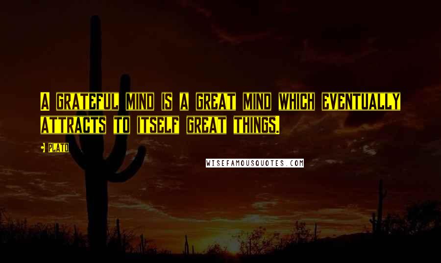 Plato Quotes: A grateful mind is a great mind which eventually attracts to itself great things.