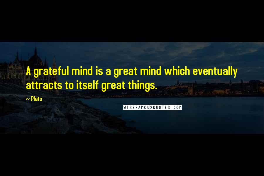 Plato Quotes: A grateful mind is a great mind which eventually attracts to itself great things.