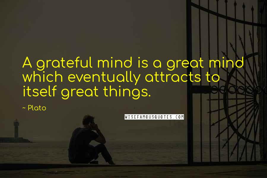 Plato Quotes: A grateful mind is a great mind which eventually attracts to itself great things.