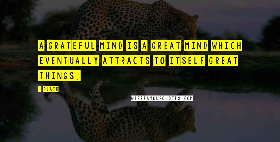 Plato Quotes: A grateful mind is a great mind which eventually attracts to itself great things.