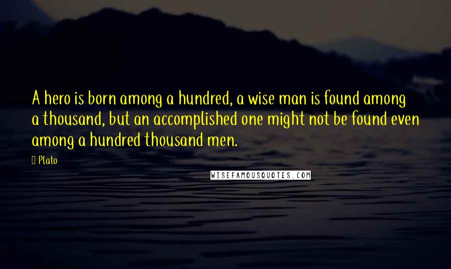 Plato Quotes: A hero is born among a hundred, a wise man is found among a thousand, but an accomplished one might not be found even among a hundred thousand men.