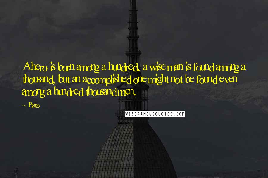 Plato Quotes: A hero is born among a hundred, a wise man is found among a thousand, but an accomplished one might not be found even among a hundred thousand men.