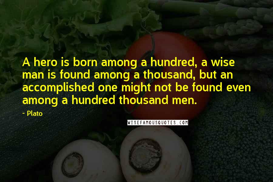 Plato Quotes: A hero is born among a hundred, a wise man is found among a thousand, but an accomplished one might not be found even among a hundred thousand men.