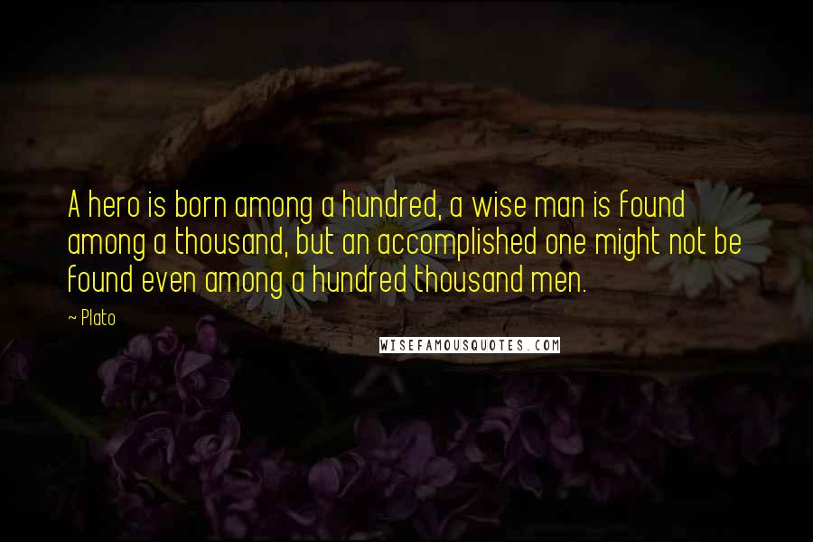 Plato Quotes: A hero is born among a hundred, a wise man is found among a thousand, but an accomplished one might not be found even among a hundred thousand men.