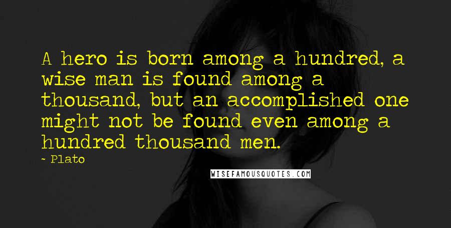 Plato Quotes: A hero is born among a hundred, a wise man is found among a thousand, but an accomplished one might not be found even among a hundred thousand men.