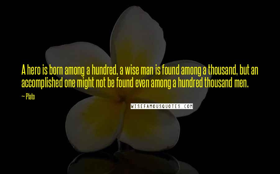 Plato Quotes: A hero is born among a hundred, a wise man is found among a thousand, but an accomplished one might not be found even among a hundred thousand men.
