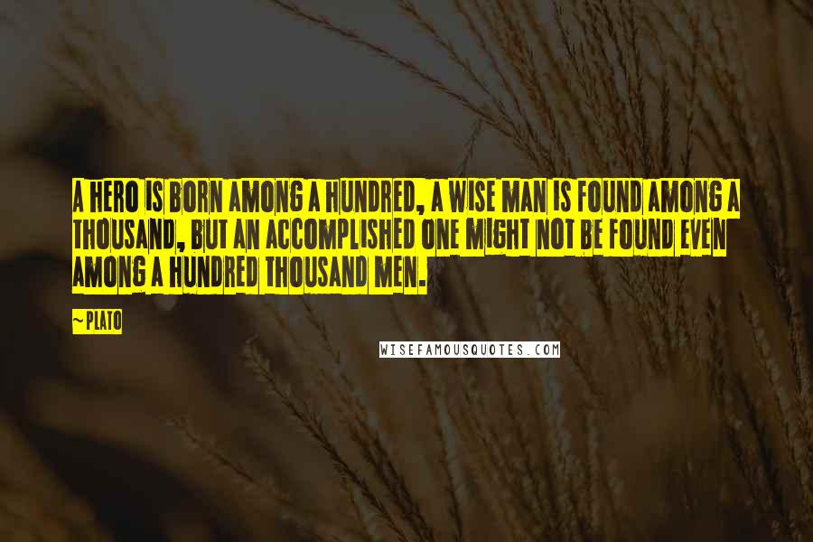 Plato Quotes: A hero is born among a hundred, a wise man is found among a thousand, but an accomplished one might not be found even among a hundred thousand men.
