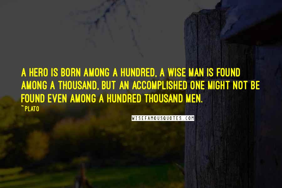 Plato Quotes: A hero is born among a hundred, a wise man is found among a thousand, but an accomplished one might not be found even among a hundred thousand men.