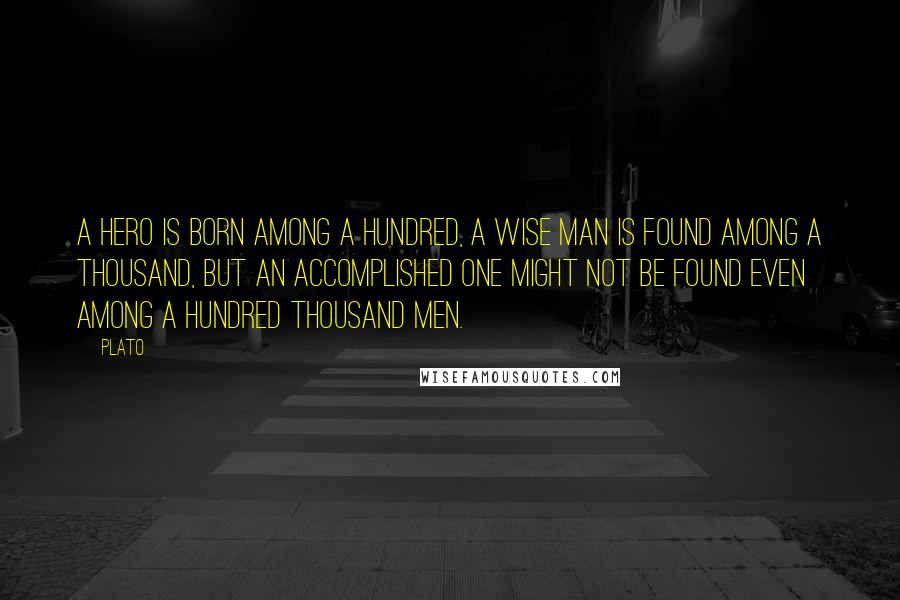 Plato Quotes: A hero is born among a hundred, a wise man is found among a thousand, but an accomplished one might not be found even among a hundred thousand men.