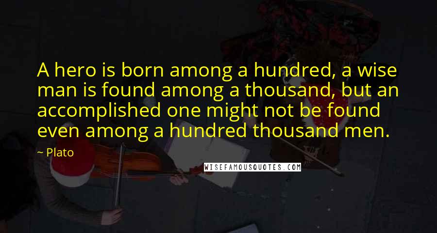 Plato Quotes: A hero is born among a hundred, a wise man is found among a thousand, but an accomplished one might not be found even among a hundred thousand men.