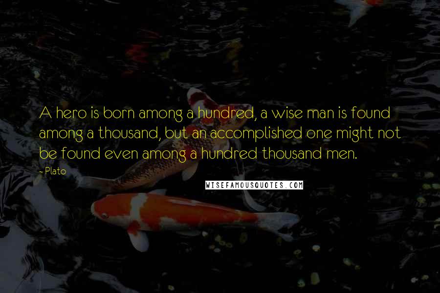 Plato Quotes: A hero is born among a hundred, a wise man is found among a thousand, but an accomplished one might not be found even among a hundred thousand men.