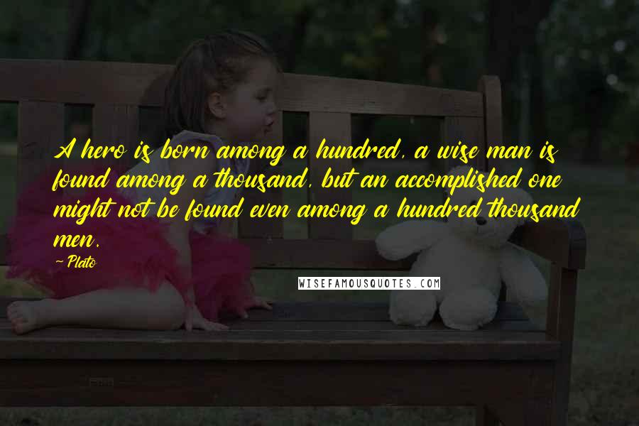 Plato Quotes: A hero is born among a hundred, a wise man is found among a thousand, but an accomplished one might not be found even among a hundred thousand men.