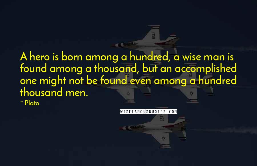 Plato Quotes: A hero is born among a hundred, a wise man is found among a thousand, but an accomplished one might not be found even among a hundred thousand men.