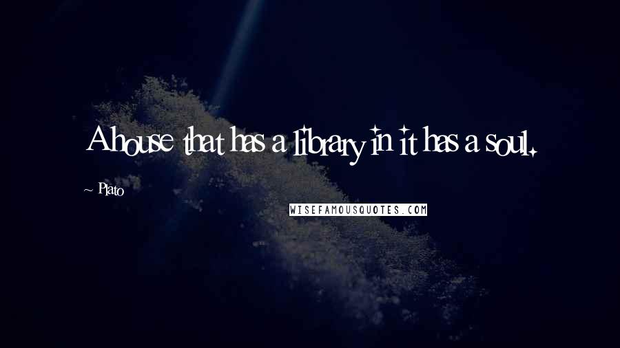 Plato Quotes: A house that has a library in it has a soul.
