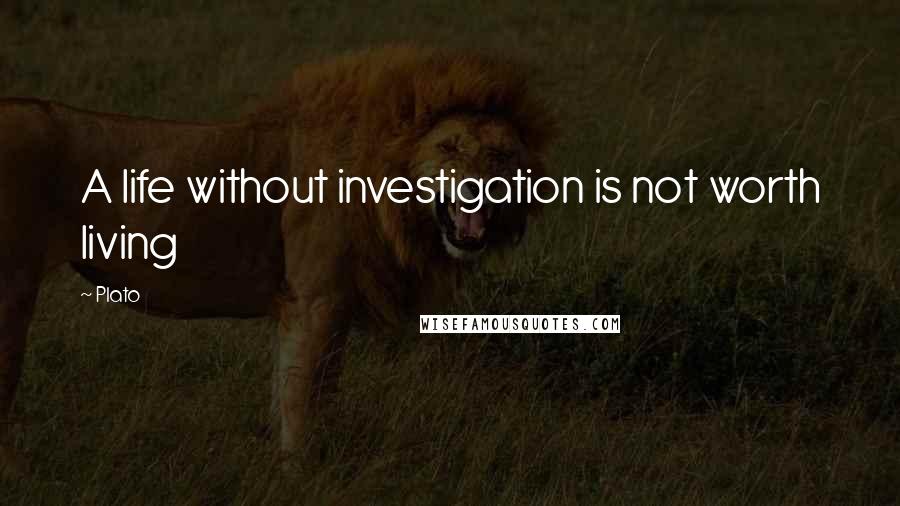 Plato Quotes: A life without investigation is not worth living