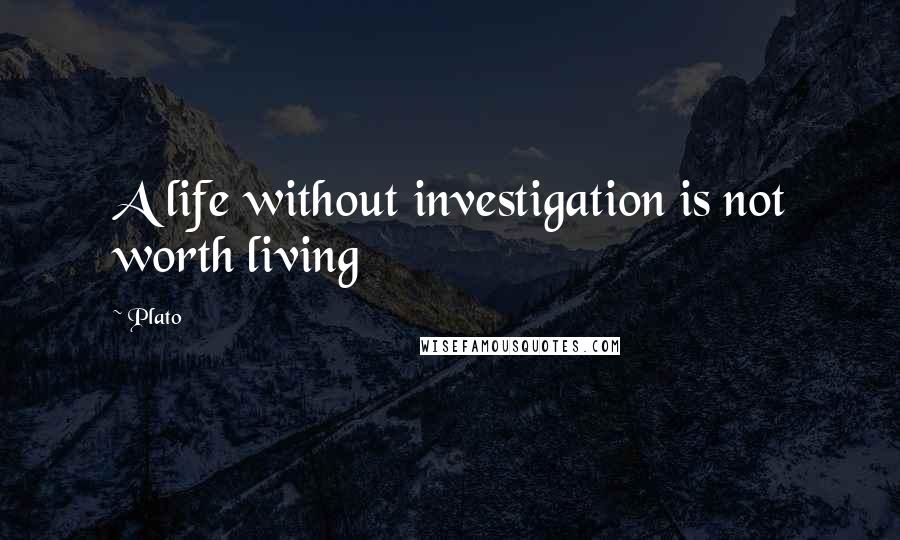 Plato Quotes: A life without investigation is not worth living
