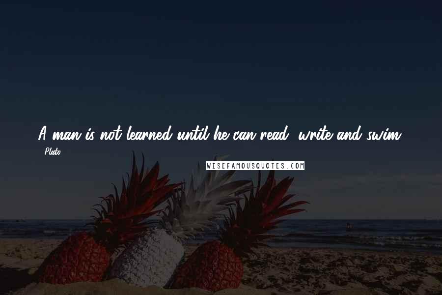 Plato Quotes: A man is not learned until he can read, write and swim.